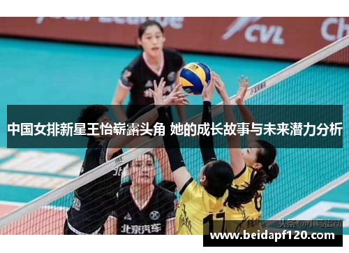 中国女排新星王怡崭露头角 她的成长故事与未来潜力分析