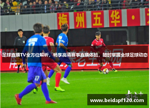 足球直播TV全方位解析，畅享高清赛事直播体验，随时掌握全球足球动态